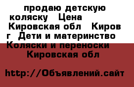 продаю детскую коляску › Цена ­ 15 000 - Кировская обл., Киров г. Дети и материнство » Коляски и переноски   . Кировская обл.